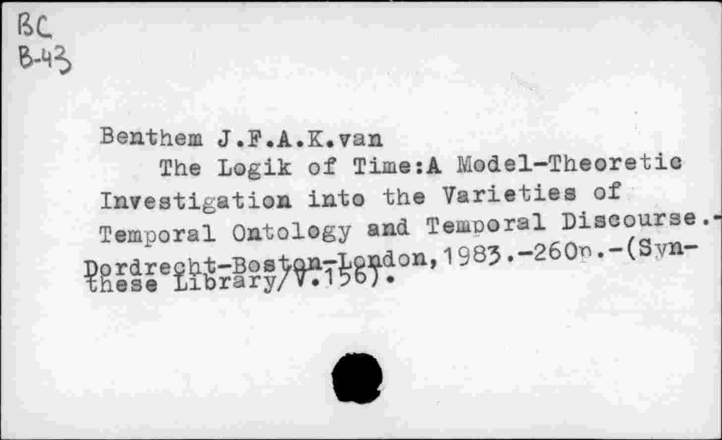 ﻿GC
Benthem J.F.A.K.van
The Logik of Time:A Model-Theoretic Investigation into the Varieties of Temporal Ontology and Temporal Discourse.-
1 985 ,-2